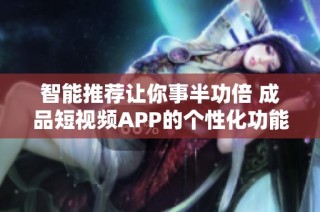 智能推荐让你事半功倍 成品短视频APP的个性化功能全解析