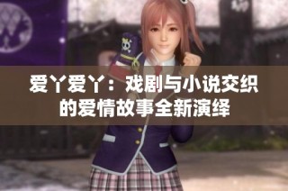 爱丫爱丫：戏剧与小说交织的爱情故事全新演绎