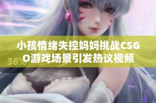 小孩情绪失控妈妈挑战CSGO游戏场景引发热议视频