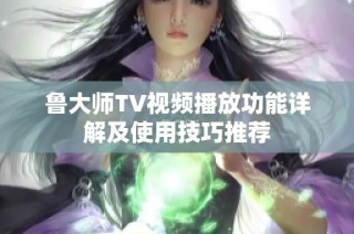 鲁大师TV视频播放功能详解及使用技巧推荐