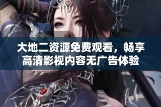 大地二资源免费观看，畅享高清影视内容无广告体验