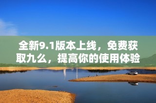 全新9.1版本上线，免费获取九么，提高你的使用体验和效率