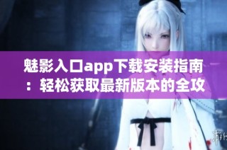 魅影入口app下载安装指南：轻松获取最新版本的全攻略
