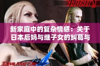 新家庭中的复杂情感：关于日本后妈与继子女的纠葛与绣感探讨