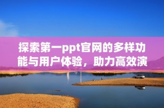 探索第一ppt官网的多样功能与用户体验，助力高效演示展示技巧
