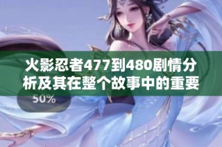 火影忍者477到480剧情分析及其在整个故事中的重要性探讨