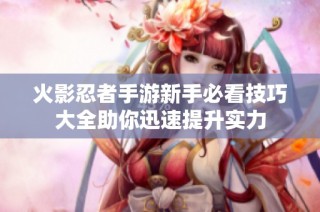 火影忍者手游新手必看技巧大全助你迅速提升实力