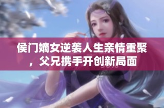 侯门嫡女逆袭人生亲情重聚，父兄携手开创新局面