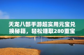 天龙八部手游超实用元宝兑换秘籍，轻松赚取280重宝的最佳方案