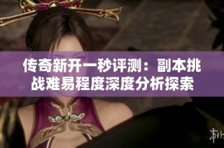 传奇新开一秒评测：副本挑战难易程度深度分析探索