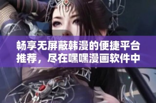 畅享无屏蔽韩漫的便捷平台推荐，尽在嘿嘿漫画软件中体验乐趣