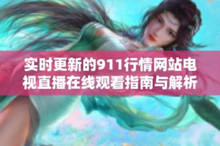 实时更新的911行情网站电视直播在线观看指南与解析