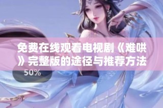 免费在线观看电视剧《难哄》完整版的途径与推荐方法分析