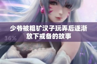 少爷被粗犷汉子玩弄后逐渐放下戒备的故事