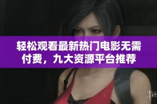 轻松观看最新热门电影无需付费，九大资源平台推荐