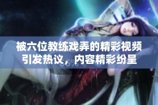 被六位教练戏弄的精彩视频引发热议，内容精彩纷呈