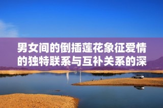 男女间的倒插莲花象征爱情的独特联系与互补关系的深刻寓意