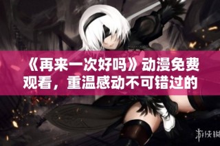 《再来一次好吗》动漫免费观看，重温感动不可错过的心灵之旅