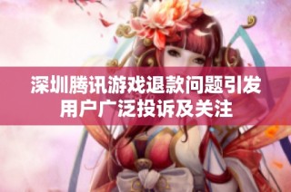 深圳腾讯游戏退款问题引发用户广泛投诉及关注