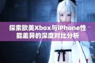 探索欧美Xbox与iPhone性能差异的深度对比分析