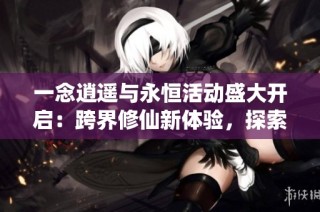 一念逍遥与永恒活动盛大开启：跨界修仙新体验，探索联动精彩内容