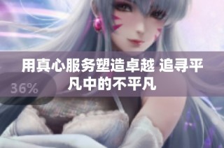 用真心服务塑造卓越 追寻平凡中的不平凡