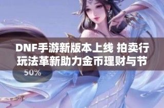 DNF手游新版本上线 拍卖行玩法革新助力金币理财与节约泰拉开支