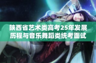 陕西省艺术类高考25年发展历程与音乐舞蹈类统考面试的新变化与创新解析
