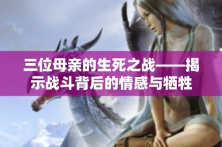 三位母亲的生死之战——揭示战斗背后的情感与牺牲
