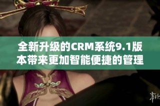 全新升级的CRM系统9.1版本带来更加智能便捷的管理体验