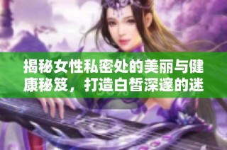 揭秘女性私密处的美丽与健康秘笈，打造白皙深邃的迷人魅力
