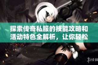 探索传奇私服的技能攻略和活动特色全解析，让你轻松掌握游戏乐趣和技巧