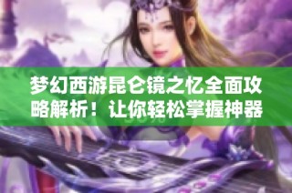 梦幻西游昆仑镜之忆全面攻略解析！让你轻松掌握神器的使用技巧与策略