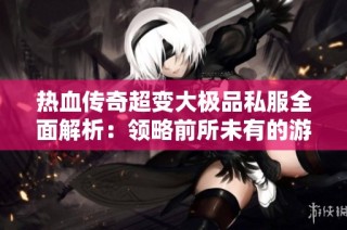 热血传奇超变大极品私服全面解析：领略前所未有的游戏乐趣与体验