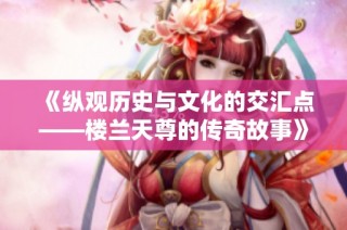 《纵观历史与文化的交汇点——楼兰天尊的传奇故事》