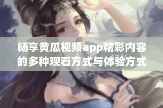 畅享黄瓜视频app精彩内容的多种观看方式与体验方式详解