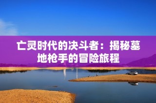 亡灵时代的决斗者：揭秘墓地枪手的冒险旅程