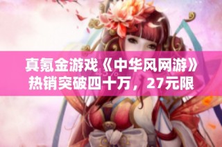 真氪金游戏《中华风网游》热销突破四十万，27元限时购买！