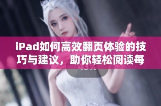 iPad如何高效翻页体验的技巧与建议，助你轻松阅读每一页内容