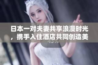 日本一对夫妻共享浪漫时光，携手入住酒店共同创造美好回忆