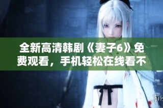 全新高清韩剧《妻子6》免费观看，手机轻松在线看不卡顿