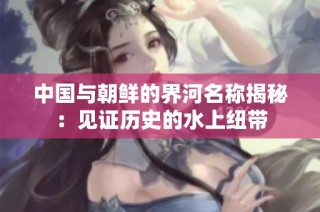 中国与朝鲜的界河名称揭秘：见证历史的水上纽带