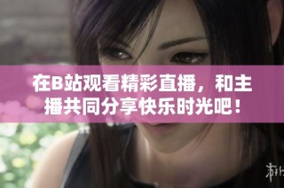在B站观看精彩直播，和主播共同分享快乐时光吧！