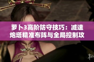萝卜3高阶防守技巧：减速炮塔精准布阵与全局控制攻略分析