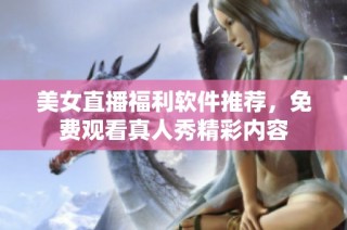 美女直播福利软件推荐，免费观看真人秀精彩内容