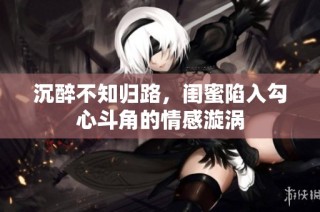沉醉不知归路，闺蜜陷入勾心斗角的情感漩涡