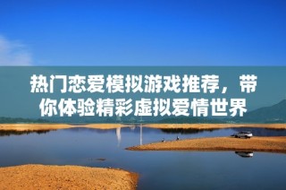 热门恋爱模拟游戏推荐，带你体验精彩虚拟爱情世界
