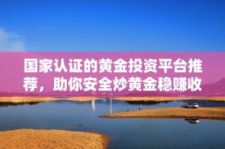 国家认证的黄金投资平台推荐，助你安全炒黄金稳赚收益