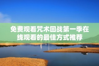 免费观看咒术回战第一季在线观看的最佳方式推荐