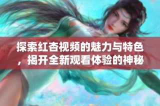 探索红杏视频的魅力与特色，揭开全新观看体验的神秘面纱